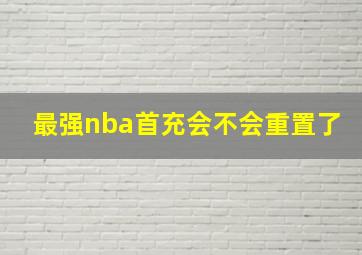 最强nba首充会不会重置了