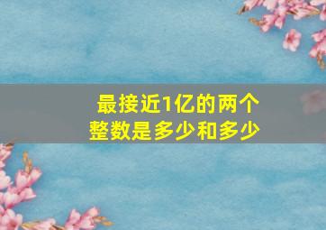 最接近1亿的两个整数是多少和多少