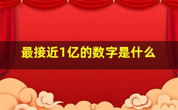 最接近1亿的数字是什么