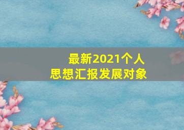 最新2021个人思想汇报发展对象