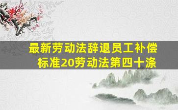 最新劳动法辞退员工补偿标准20劳动法第四十涤