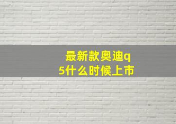 最新款奥迪q5什么时候上市