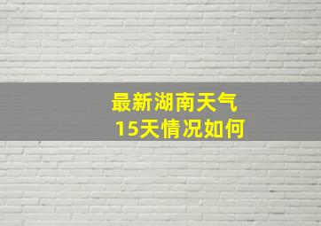 最新湖南天气15天情况如何