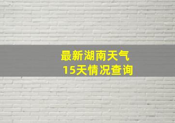 最新湖南天气15天情况查询