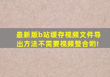 最新版b站缓存视频文件导出方法不需要视频整合哟!