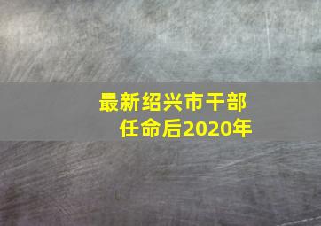 最新绍兴市干部任命后2020年