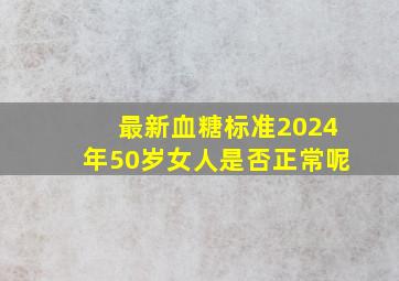 最新血糖标准2024年50岁女人是否正常呢