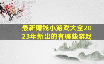 最新赚钱小游戏大全2023年新出的有哪些游戏