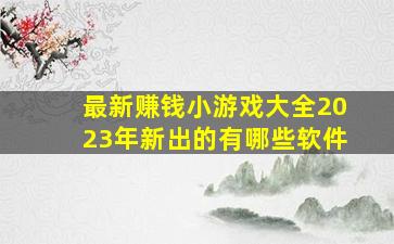 最新赚钱小游戏大全2023年新出的有哪些软件