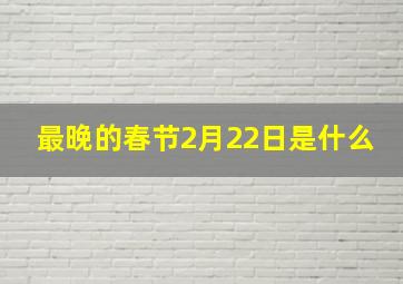 最晚的春节2月22日是什么