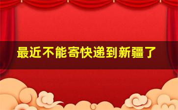 最近不能寄快递到新疆了