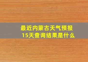 最近内蒙古天气预报15天查询结果是什么