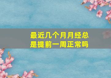 最近几个月月经总是提前一周正常吗