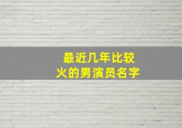 最近几年比较火的男演员名字