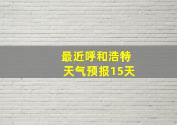 最近呼和浩特天气预报15天