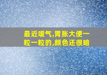 最近嗳气,胃胀大便一粒一粒的,颜色还很暗