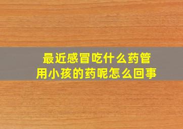 最近感冒吃什么药管用小孩的药呢怎么回事