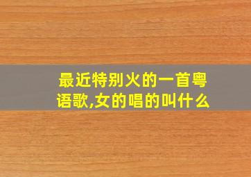 最近特别火的一首粤语歌,女的唱的叫什么