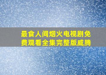 最食人间烟火电视剧免费观看全集完整版威腾