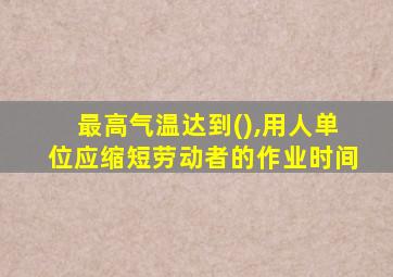 最高气温达到(),用人单位应缩短劳动者的作业时间