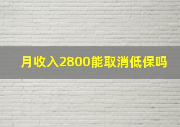 月收入2800能取消低保吗