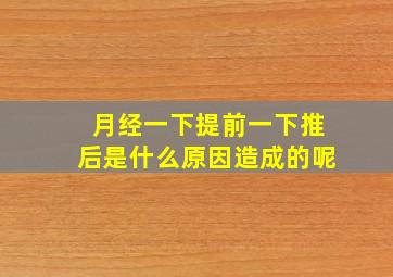 月经一下提前一下推后是什么原因造成的呢