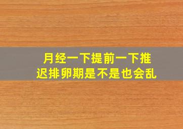 月经一下提前一下推迟排卵期是不是也会乱