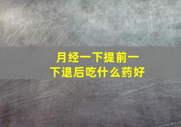 月经一下提前一下退后吃什么药好