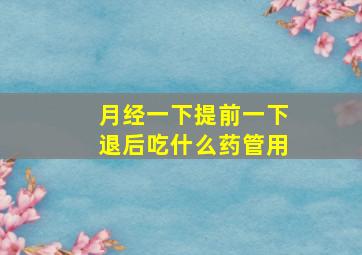 月经一下提前一下退后吃什么药管用