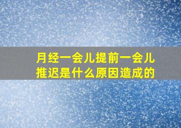 月经一会儿提前一会儿推迟是什么原因造成的