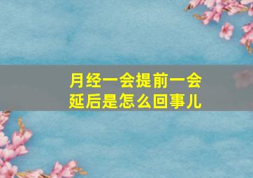 月经一会提前一会延后是怎么回事儿