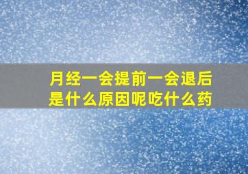 月经一会提前一会退后是什么原因呢吃什么药