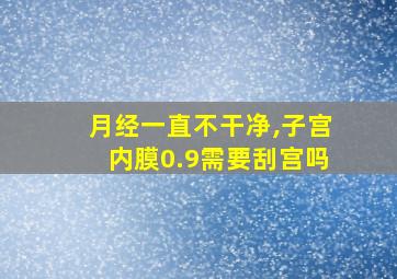 月经一直不干净,子宫内膜0.9需要刮宫吗