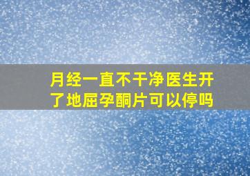 月经一直不干净医生开了地屈孕酮片可以停吗