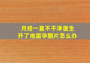 月经一直不干净医生开了地屈孕酮片怎么办