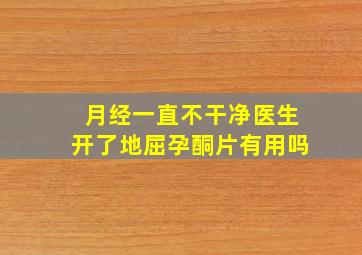 月经一直不干净医生开了地屈孕酮片有用吗