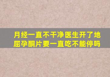 月经一直不干净医生开了地屈孕酮片要一直吃不能停吗