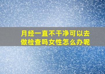 月经一直不干净可以去做检查吗女性怎么办呢