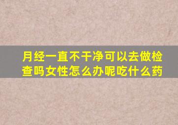 月经一直不干净可以去做检查吗女性怎么办呢吃什么药