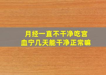 月经一直不干净吃宫血宁几天能干净正常嘛