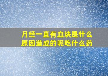 月经一直有血块是什么原因造成的呢吃什么药