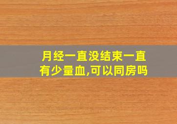 月经一直没结束一直有少量血,可以同房吗