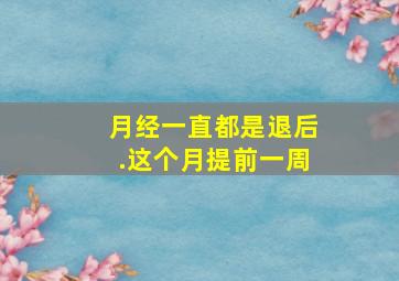 月经一直都是退后.这个月提前一周