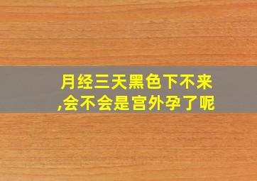 月经三天黑色下不来,会不会是宫外孕了呢