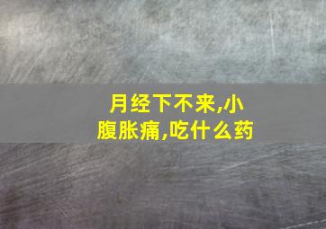 月经下不来,小腹胀痛,吃什么药