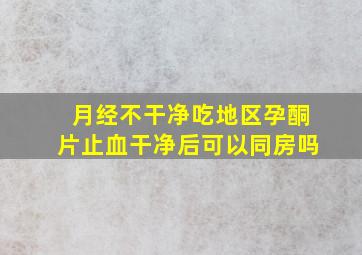 月经不干净吃地区孕酮片止血干净后可以同房吗