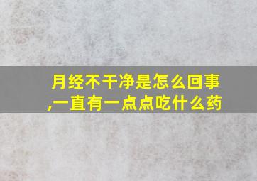 月经不干净是怎么回事,一直有一点点吃什么药