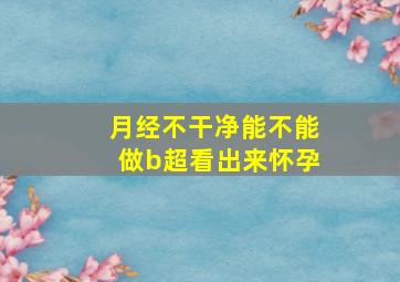 月经不干净能不能做b超看出来怀孕