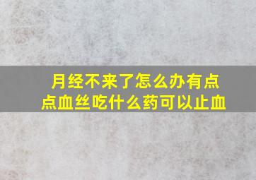 月经不来了怎么办有点点血丝吃什么药可以止血