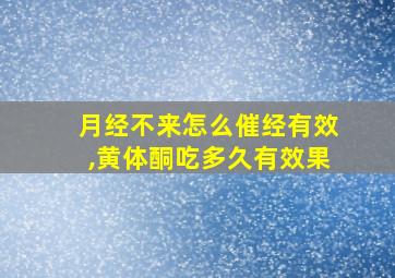 月经不来怎么催经有效,黄体酮吃多久有效果